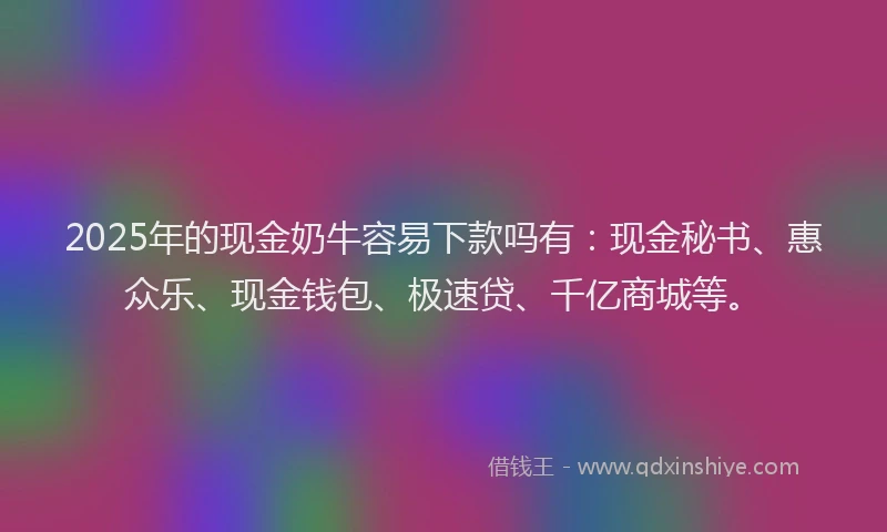 2025年的现金奶牛容易下款吗有：现金秘书、惠众乐、现金钱包、极速贷、千亿商城等。