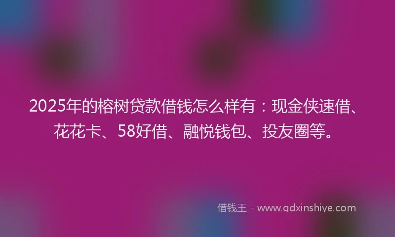 2025年的榕树贷款借钱怎么样有：现金侠速借、花花卡、58好借、融悦钱包、投友圈等。
