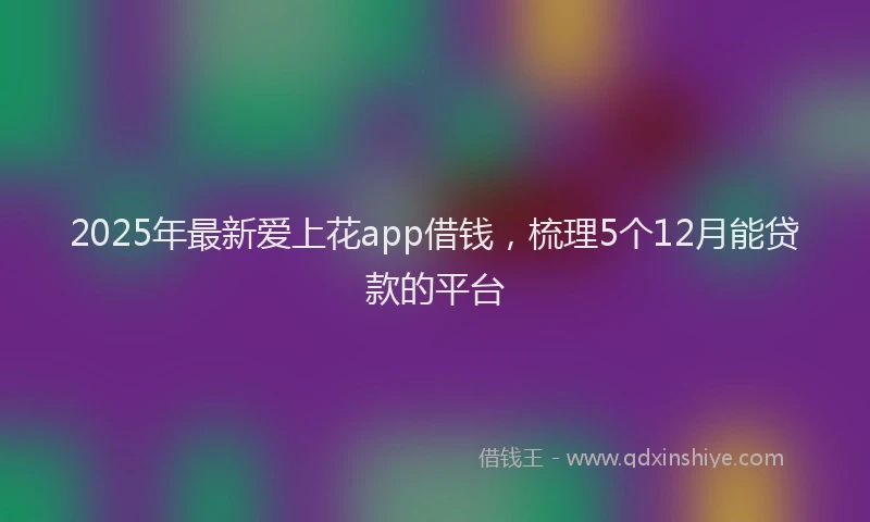 2025年最新爱上花app借钱，梳理5个12月能贷款的平台