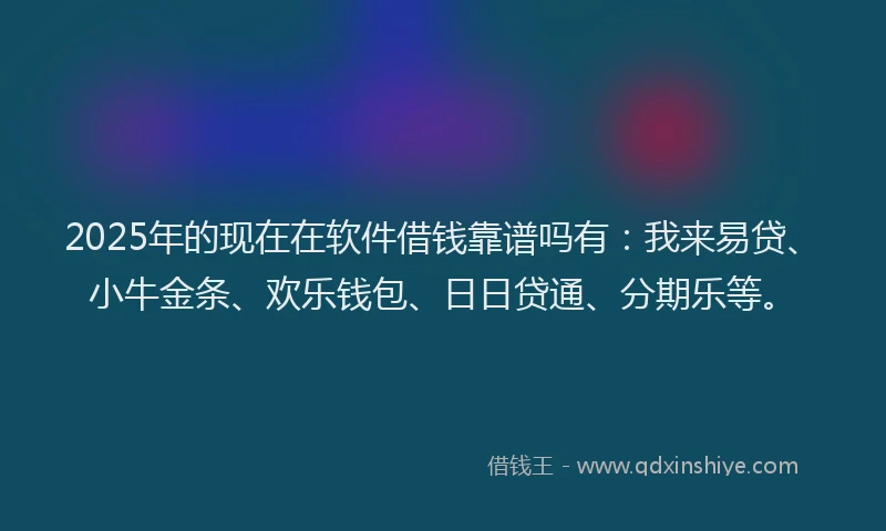 2025年的现在在软件借钱靠谱吗有：我来易贷、小牛金条、欢乐钱包、日日贷通、分期乐等。