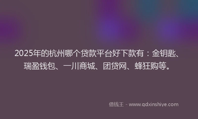 2025年的杭州哪个贷款平台好下款有：金钥匙、瑞盈钱包、一川商城、团贷网、蜂狂购等。