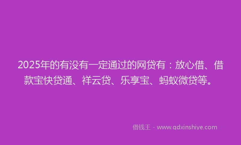 2025年的有没有一定通过的网贷有：放心借、借款宝快贷通、祥云贷、乐享宝、蚂蚁微贷等。