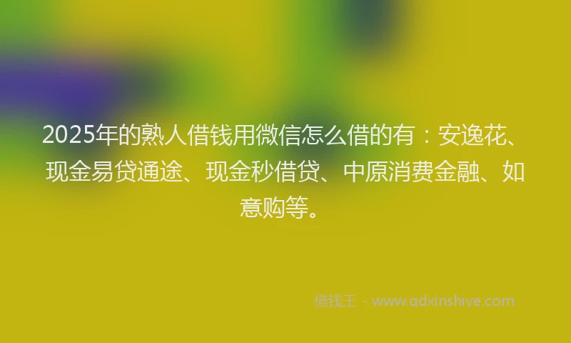 2025年的熟人借钱用微信怎么借的有：安逸花、现金易贷通途、现金秒借贷、中原消费金融、如意购等。