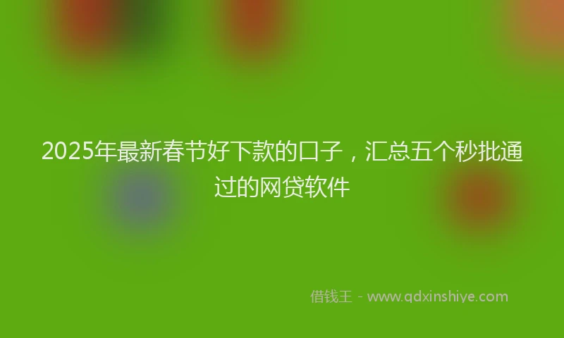 2025年最新春节好下款的口子，汇总五个秒批通过的网贷软件
