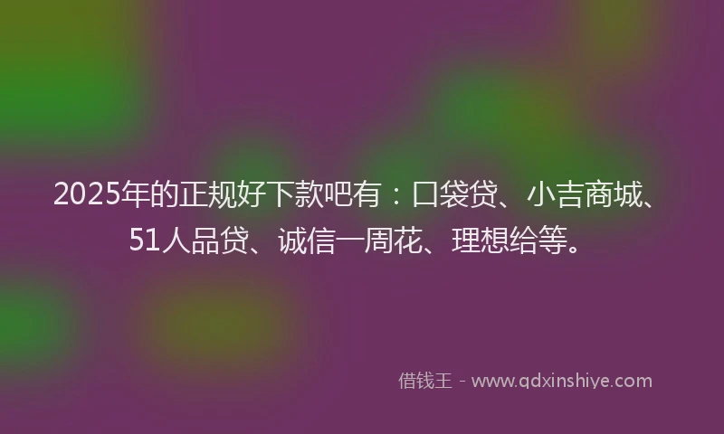 2025年的正规好下款吧有：口袋贷、小吉商城、51人品贷、诚信一周花、理想给等。