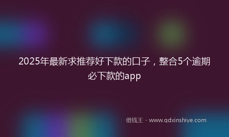 2025年最新求推荐好下款的口子，整合5个逾期必下款的app