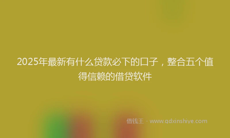 2025年最新有什么贷款必下的口子，整合五个值得信赖的借贷软件