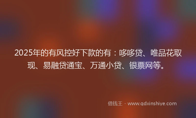 2025年的有风控好下款的有：哆哆贷、唯品花取现、易融贷通宝、万通小贷、银票网等。