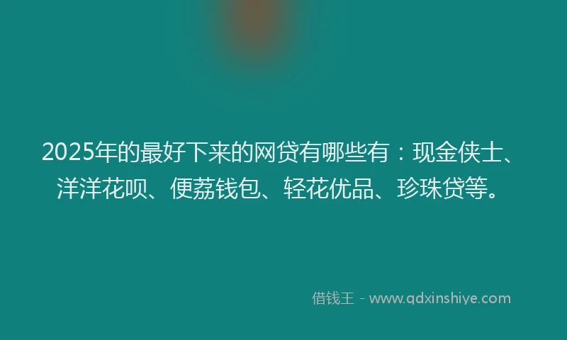 2025年的最好下来的网贷有哪些有：现金侠士、洋洋花呗、便荔钱包、轻花优品、珍珠贷等。