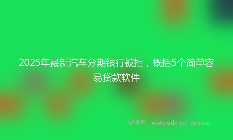 2025年最新汽车分期银行被拒，概括5个简单容易贷款软件