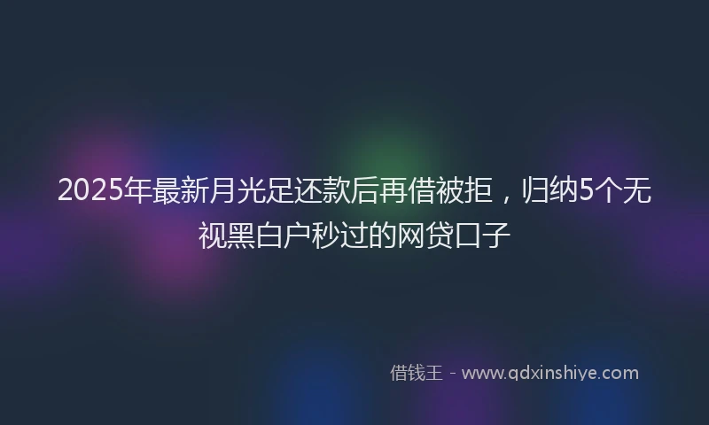 2025年最新月光足还款后再借被拒，归纳5个无视黑白户秒过的网贷口子