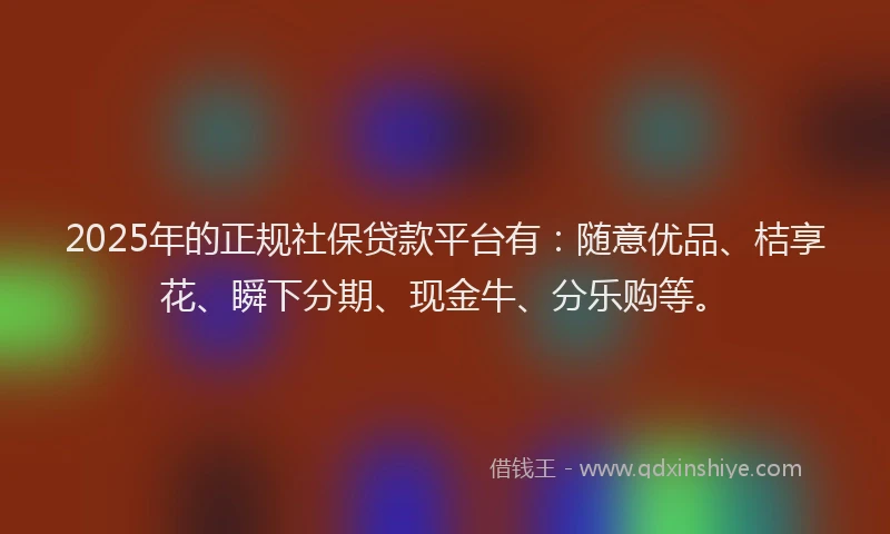 2025年的正规社保贷款平台有：随意优品、桔享花、瞬下分期、现金牛、分乐购等。