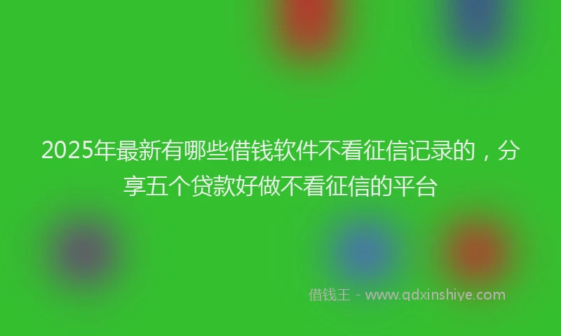 2025年最新有哪些借钱软件不看征信记录的，分享五个贷款好做不看征信的平台