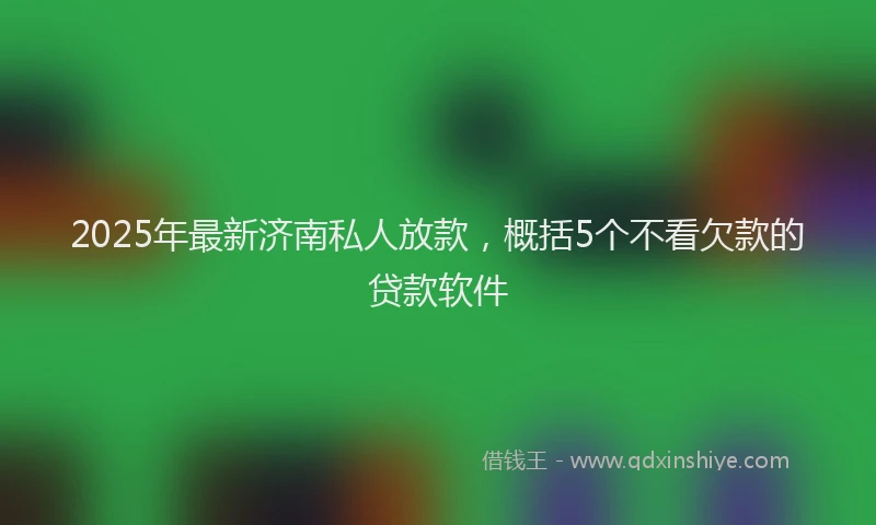 2025年最新济南私人放款，概括5个不看欠款的贷款软件