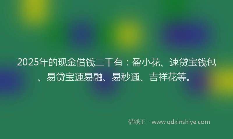 2025年的现金借钱二千有：盈小花、速贷宝钱包、易贷宝速易融、易秒通、吉祥花等。