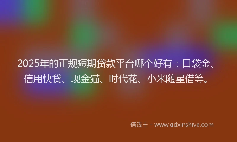 2025年的正规短期贷款平台哪个好有：口袋金、信用快贷、现金猫、时代花、小米随星借等。