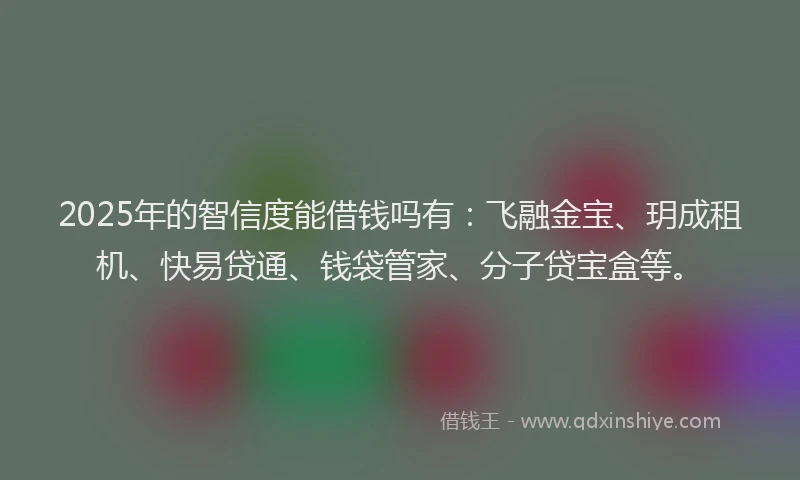 2025年的智信度能借钱吗有：飞融金宝、玥成租机、快易贷通、钱袋管家、分子贷宝盒等。