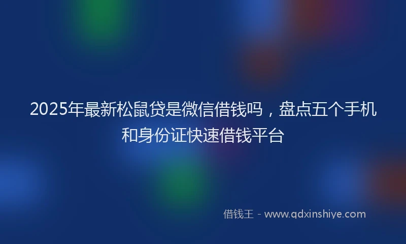 2025年最新松鼠贷是微信借钱吗，盘点五个手机和身份证快速借钱平台