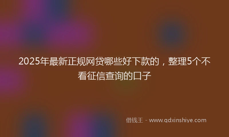 2025年最新正规网贷哪些好下款的，整理5个不看征信查询的口子