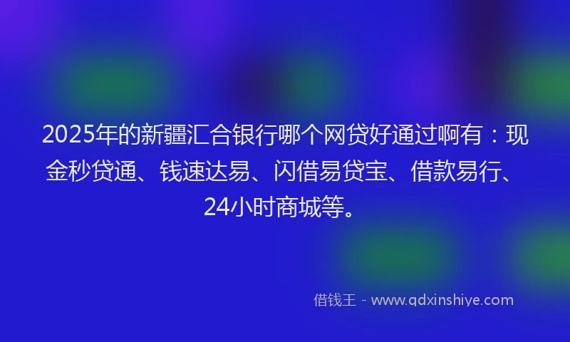 2025年的新疆汇合银行哪个网贷好通过啊有：现金秒贷通、钱速达易、闪借易贷宝、借款易行、24小时商城等。
