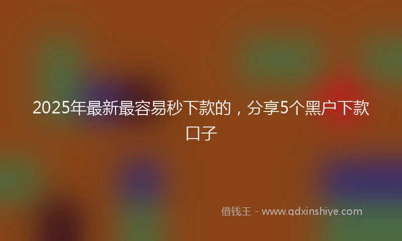 2025年最新最容易秒下款的，分享5个黑户下款口子