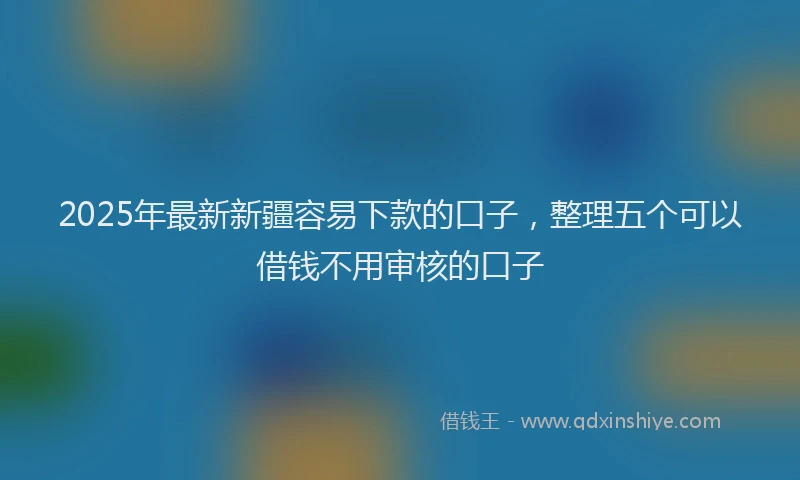 2025年最新新疆容易下款的口子，整理五个可以借钱不用审核的口子