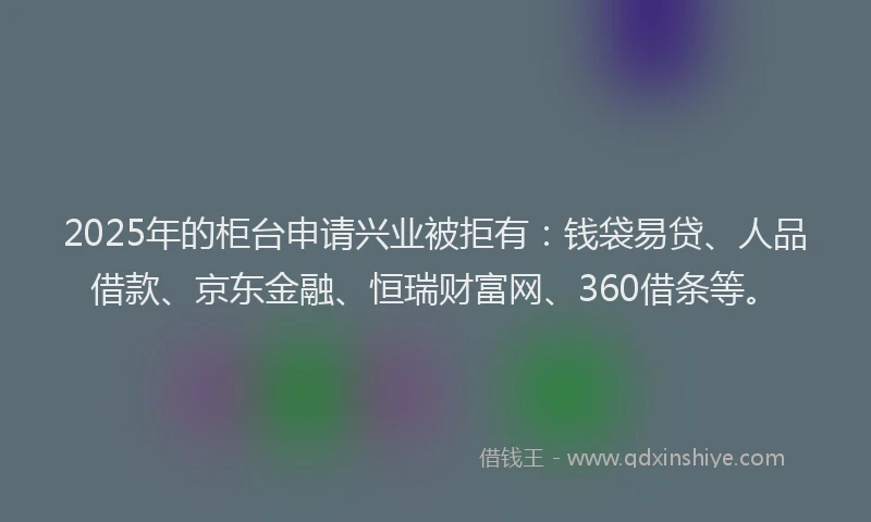 2025年的柜台申请兴业被拒有：钱袋易贷、人品借款、京东金融、恒瑞财富网、360借条等。