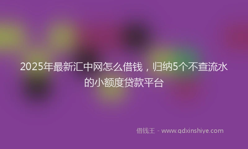 2025年最新汇中网怎么借钱，归纳5个不查流水的小额度贷款平台