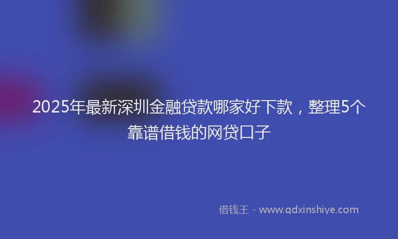 2025年最新深圳金融贷款哪家好下款，整理5个靠谱借钱的网贷口子