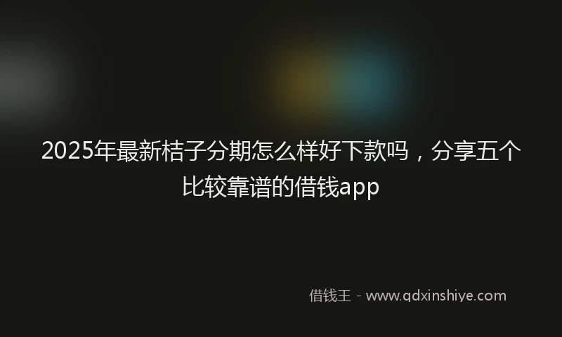 2025年最新桔子分期怎么样好下款吗，分享五个比较靠谱的借钱app