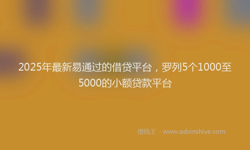 2025年最新易通过的借贷平台，罗列5个1000至5000的小额贷款平台