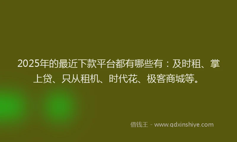 2025年的最近下款平台都有哪些有：及时租、掌上贷、只从租机、时代花、极客商城等。