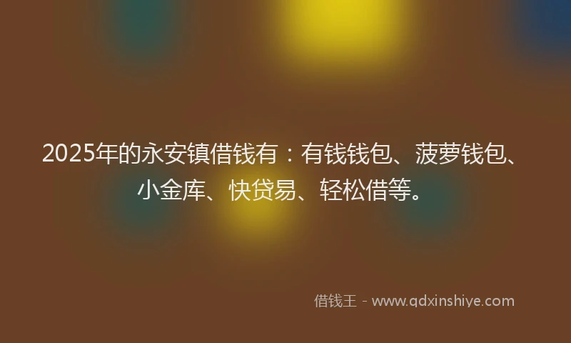 2025年的永安镇借钱有：有钱钱包、菠萝钱包、小金库、快贷易、轻松借等。
