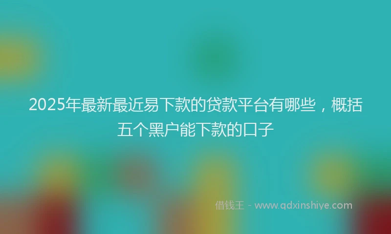 2025年最新最近易下款的贷款平台有哪些，概括五个黑户能下款的口子