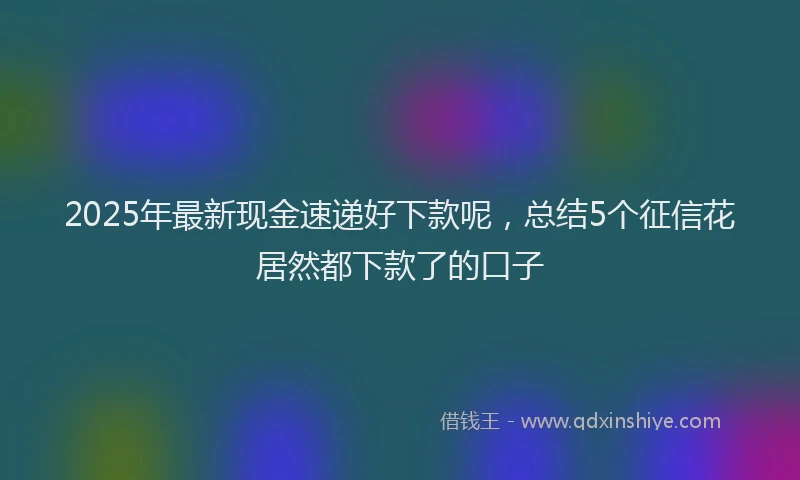 2025年最新现金速递好下款呢，总结5个征信花居然都下款了的口子