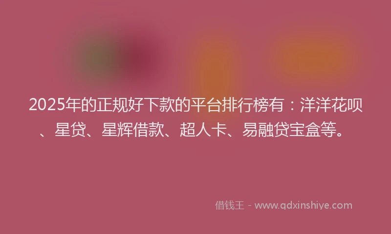 2025年的正规好下款的平台排行榜有：洋洋花呗、星贷、星辉借款、超人卡、易融贷宝盒等。