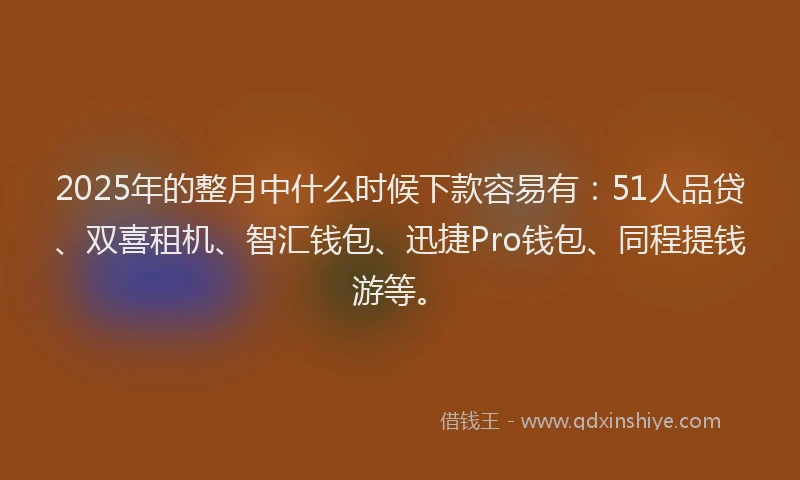 2025年的整月中什么时候下款容易有：51人品贷、双喜租机、智汇钱包、迅捷Pro钱包、同程提钱游等。