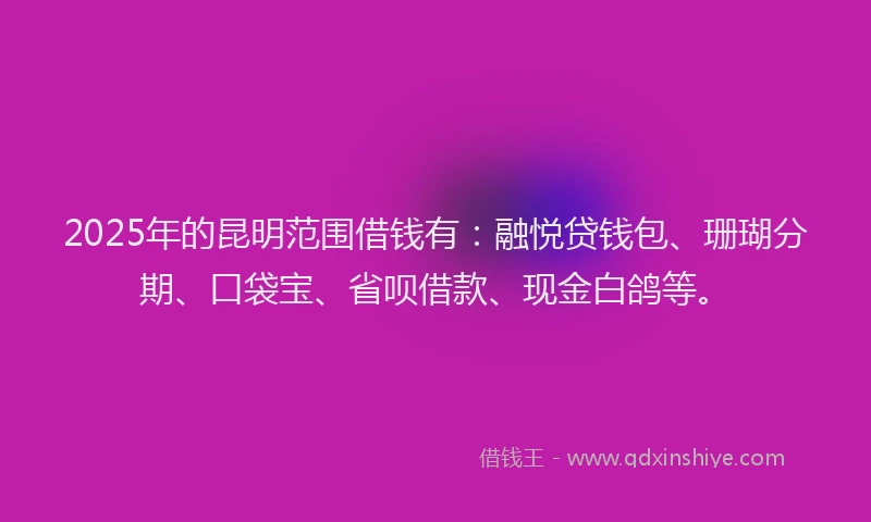2025年的昆明范围借钱有：融悦贷钱包、珊瑚分期、口袋宝、省呗借款、现金白鸽等。