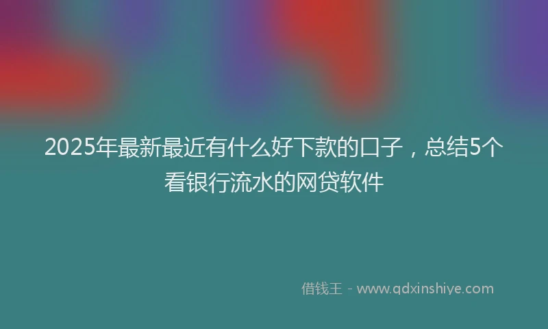 2025年最新最近有什么好下款的口子，总结5个看银行流水的网贷软件