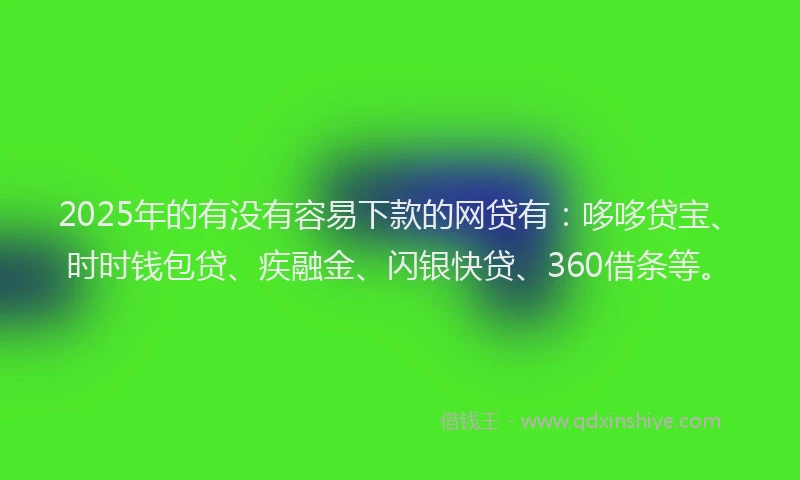 2025年的有没有容易下款的网贷有：哆哆贷宝、时时钱包贷、疾融金、闪银快贷、360借条等。
