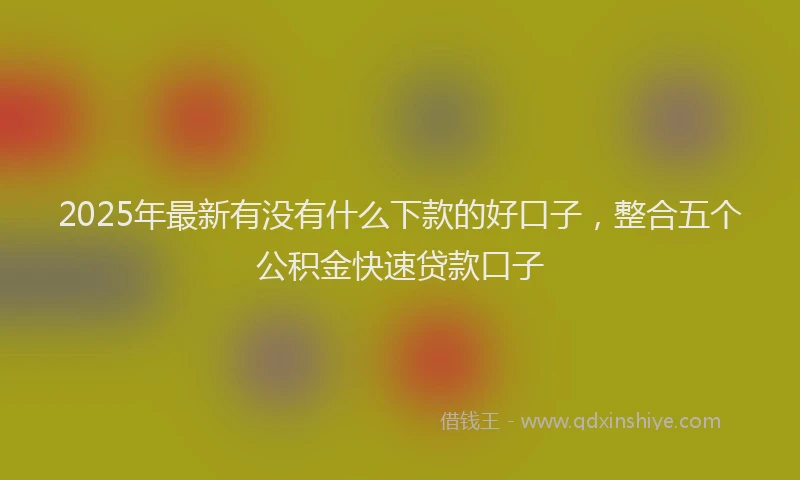 2025年最新有没有什么下款的好口子，整合五个公积金快速贷款口子