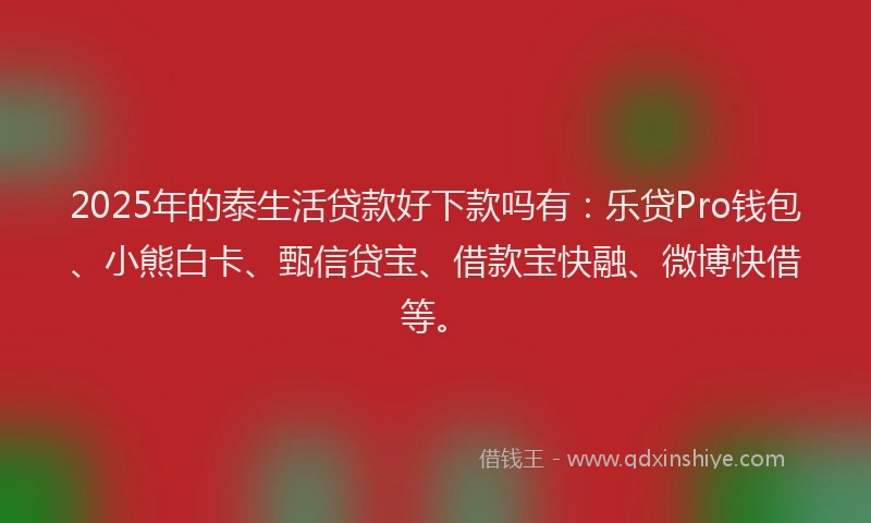 2025年的泰生活贷款好下款吗有：乐贷Pro钱包、小熊白卡、甄信贷宝、借款宝快融、微博快借等。