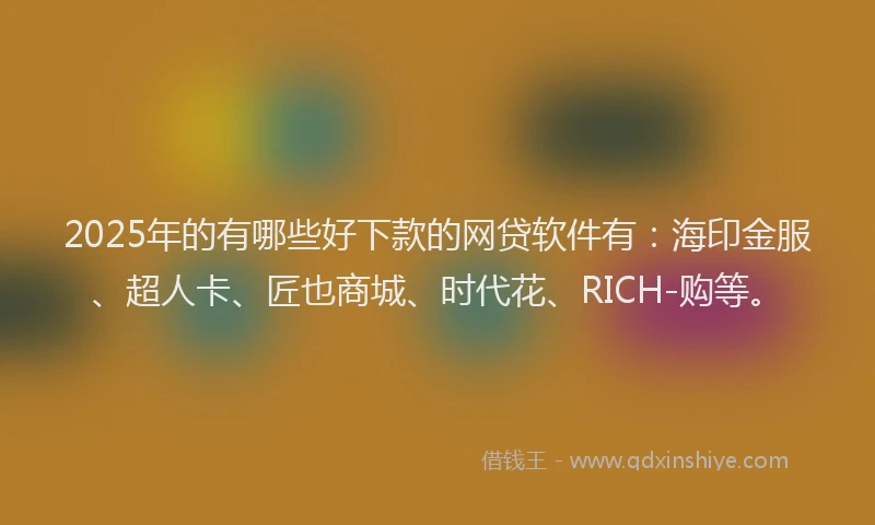 2025年的有哪些好下款的网贷软件有：海印金服、超人卡、匠也商城、时代花、RICH-购等。