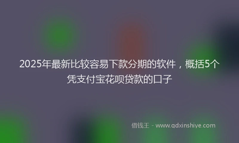 2025年最新比较容易下款分期的软件，概括5个凭支付宝花呗贷款的口子