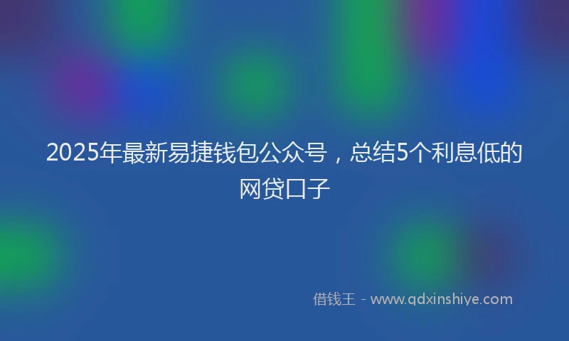 2025年最新易捷钱包公众号，总结5个利息低的网贷口子