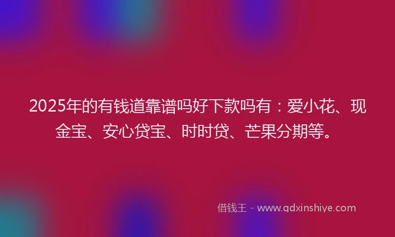2025年的有钱道靠谱吗好下款吗有：爱小花、现金宝、安心贷宝、时时贷、芒果分期等。