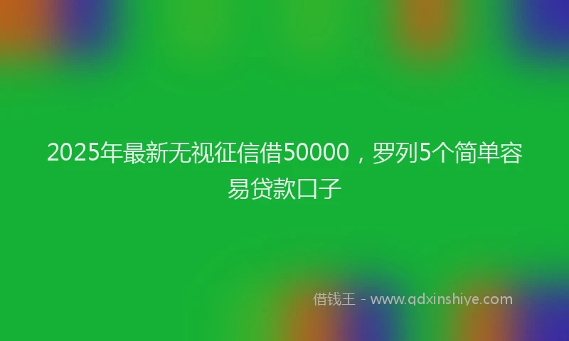 2025年最新无视征信借50000，罗列5个简单容易贷款口子