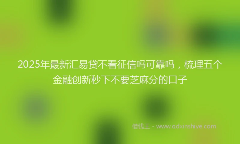 2025年最新汇易贷不看征信吗可靠吗，梳理五个金融创新秒下不要芝麻分的口子