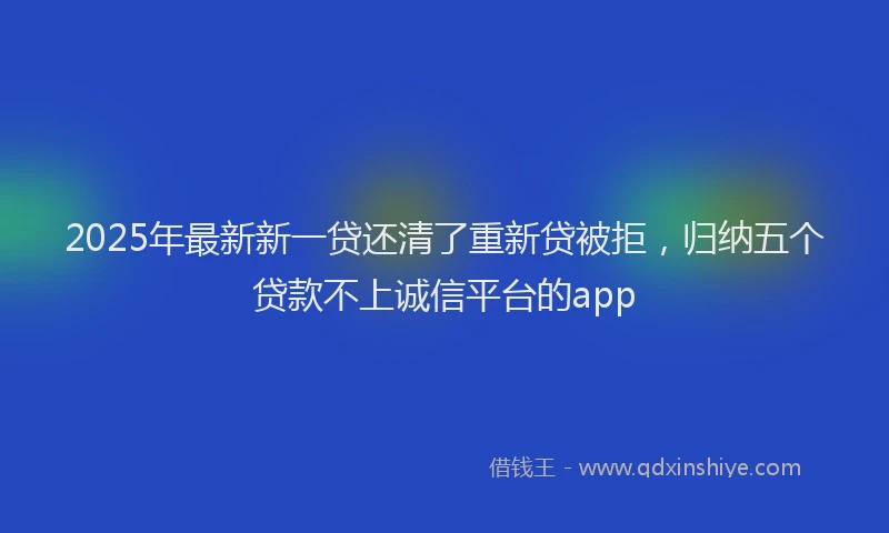 2025年最新新一贷还清了重新贷被拒，归纳五个贷款不上诚信平台的app