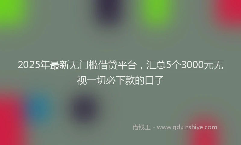 2025年最新无门槛借贷平台，汇总5个3000元无视一切必下款的口子